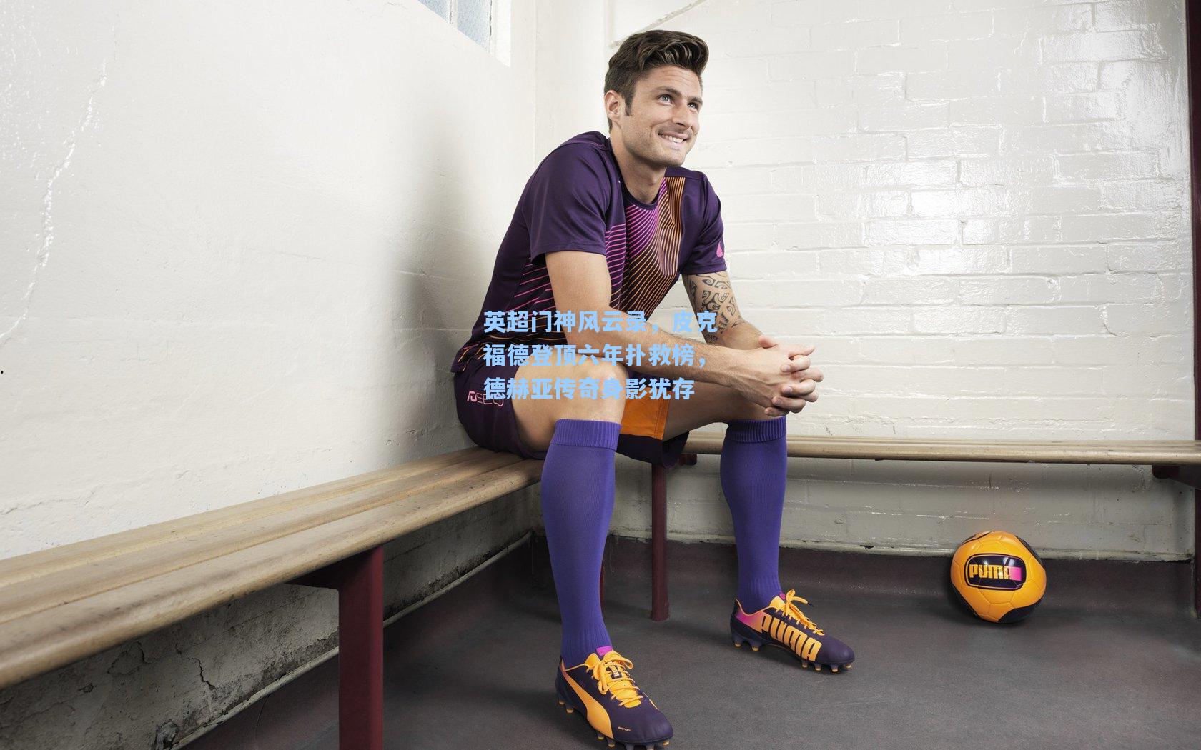 英超门神风云录,皮克福德登顶六年扑救榜,德赫亚传奇身影犹存