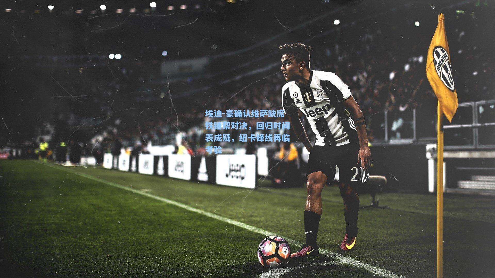 埃迪-豪确认维萨缺席铁锤帮对决，回归时间表成疑，纽卡锋线再临考验