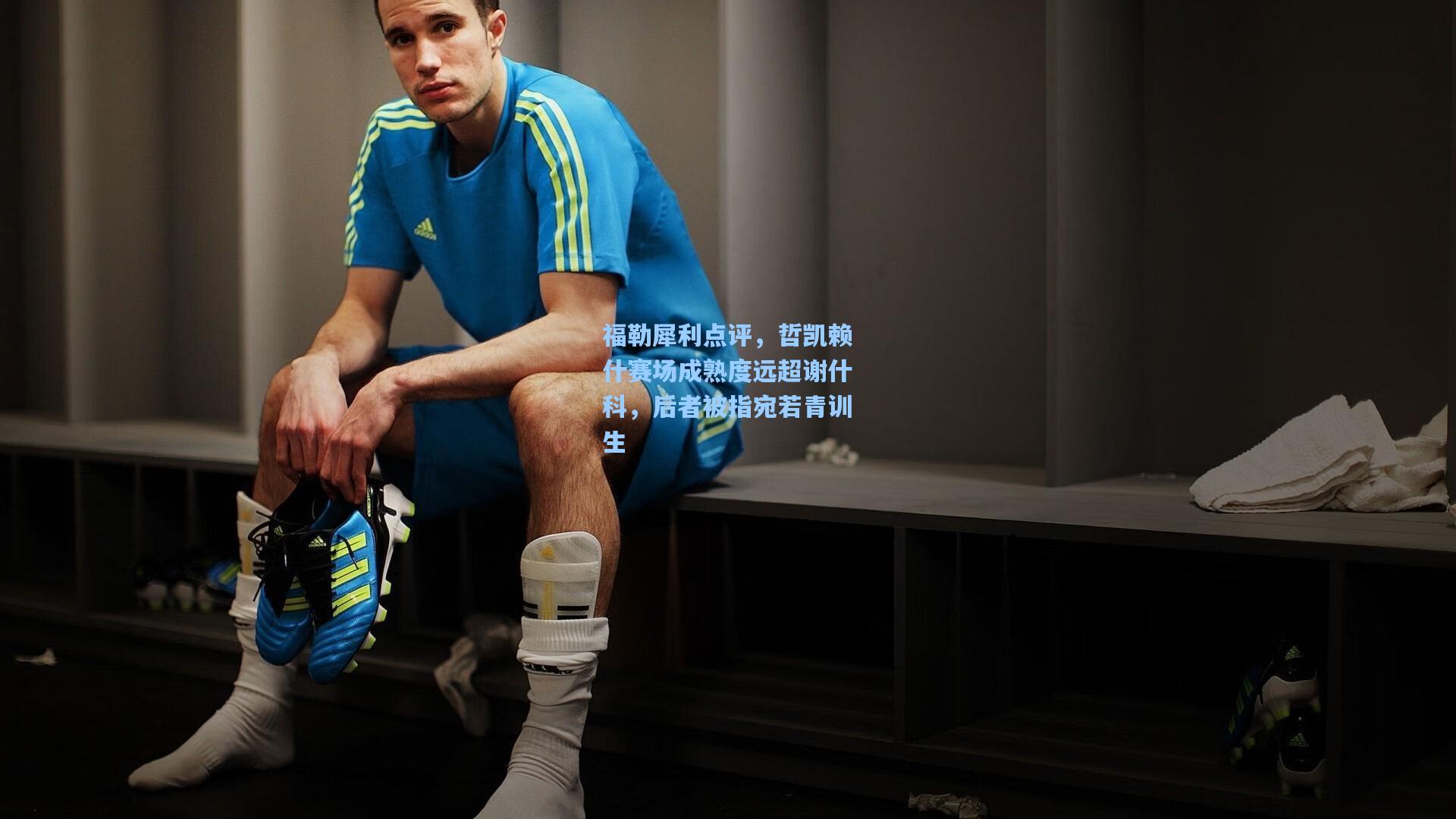 福勒犀利点评，哲凯赖什赛场成熟度远超谢什科，后者被指宛若青训生