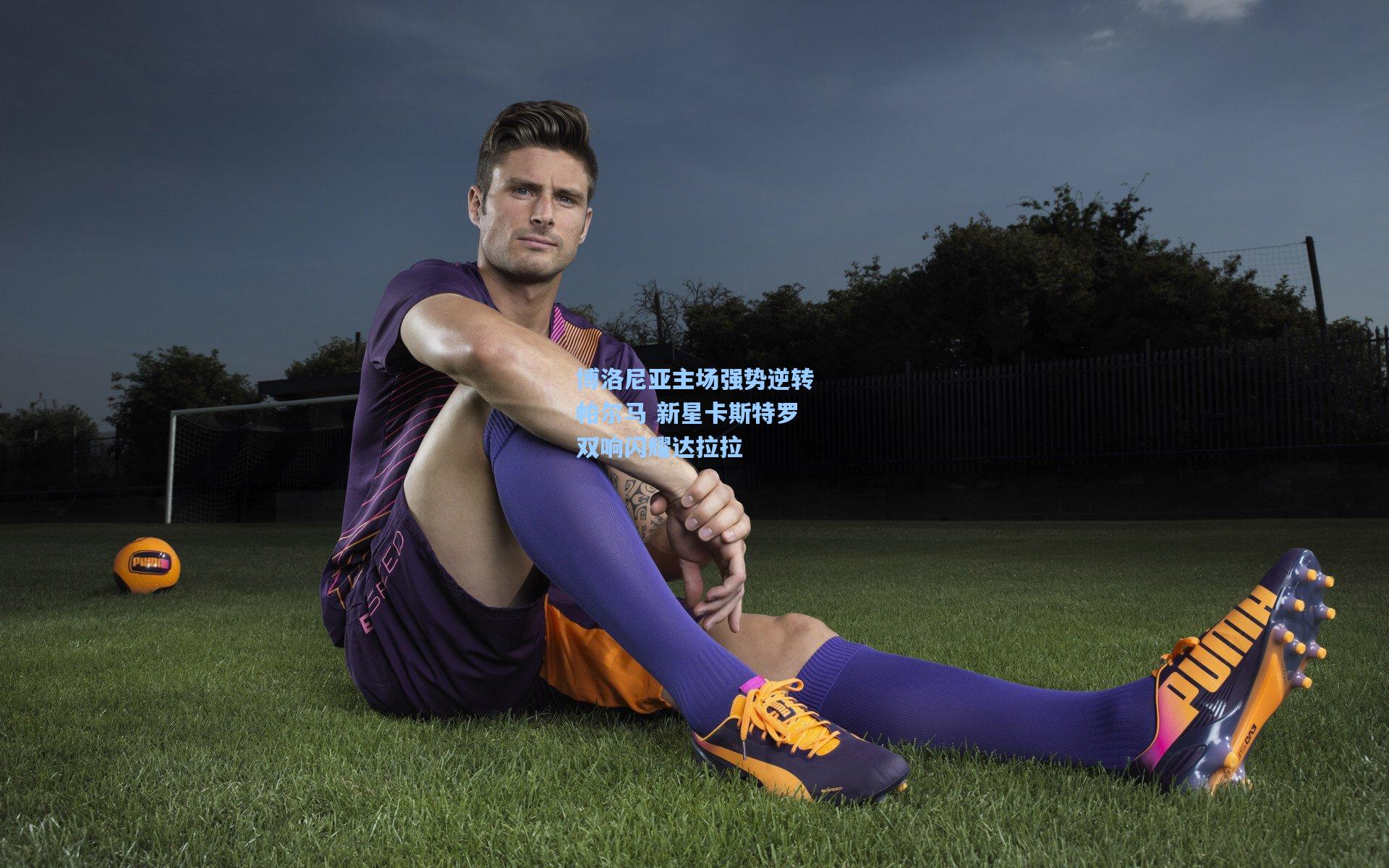 博洛尼亚主场强势逆转帕尔马 新星卡斯特罗双响闪耀达拉拉