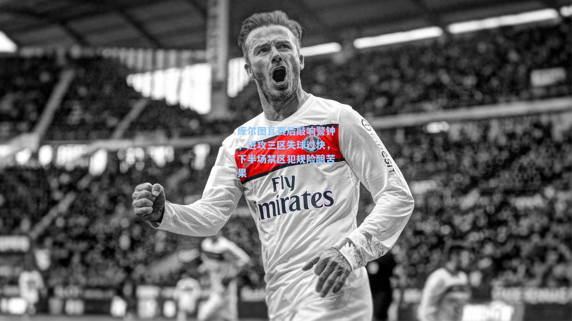 库尔图瓦赛后敲响警钟，进攻三区失球过快，下半场禁区犯规险酿苦果