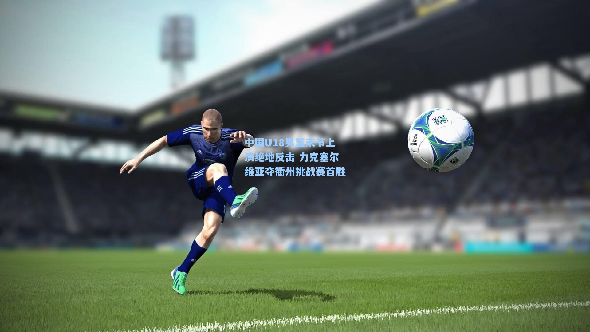 中国U18男篮末节上演绝地反击 力克塞尔维亚夺衢州挑战赛首胜