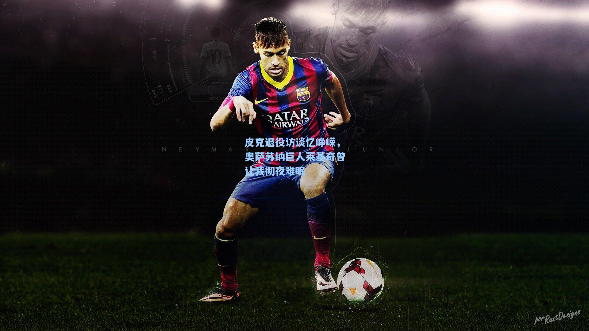 皮克退役访谈忆峥嵘，奥萨苏纳巨人莱基奇曾让我彻夜难眠