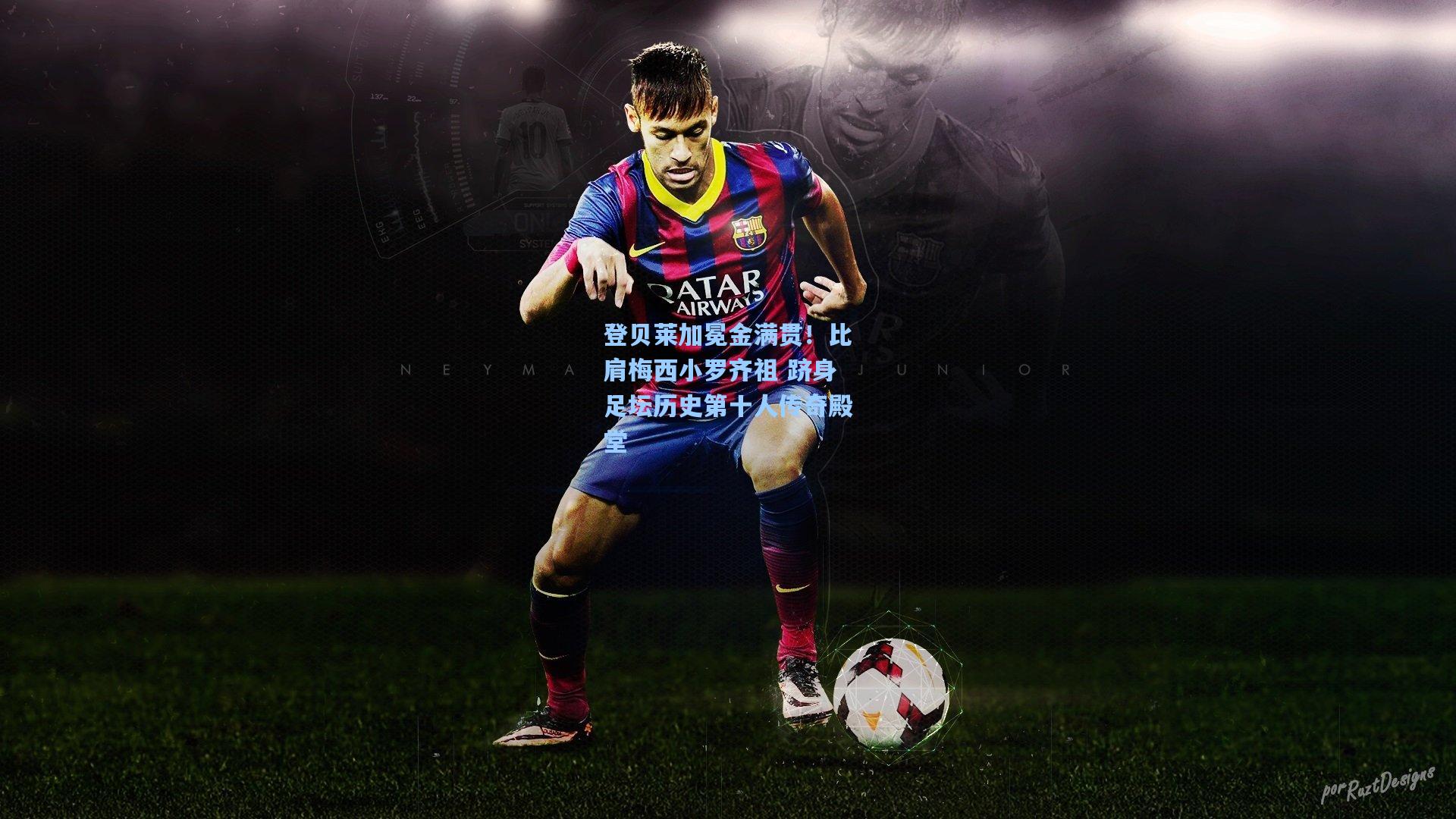 登贝莱加冕金满贯！比肩梅西小罗齐祖 跻身足坛历史第十人传奇殿堂