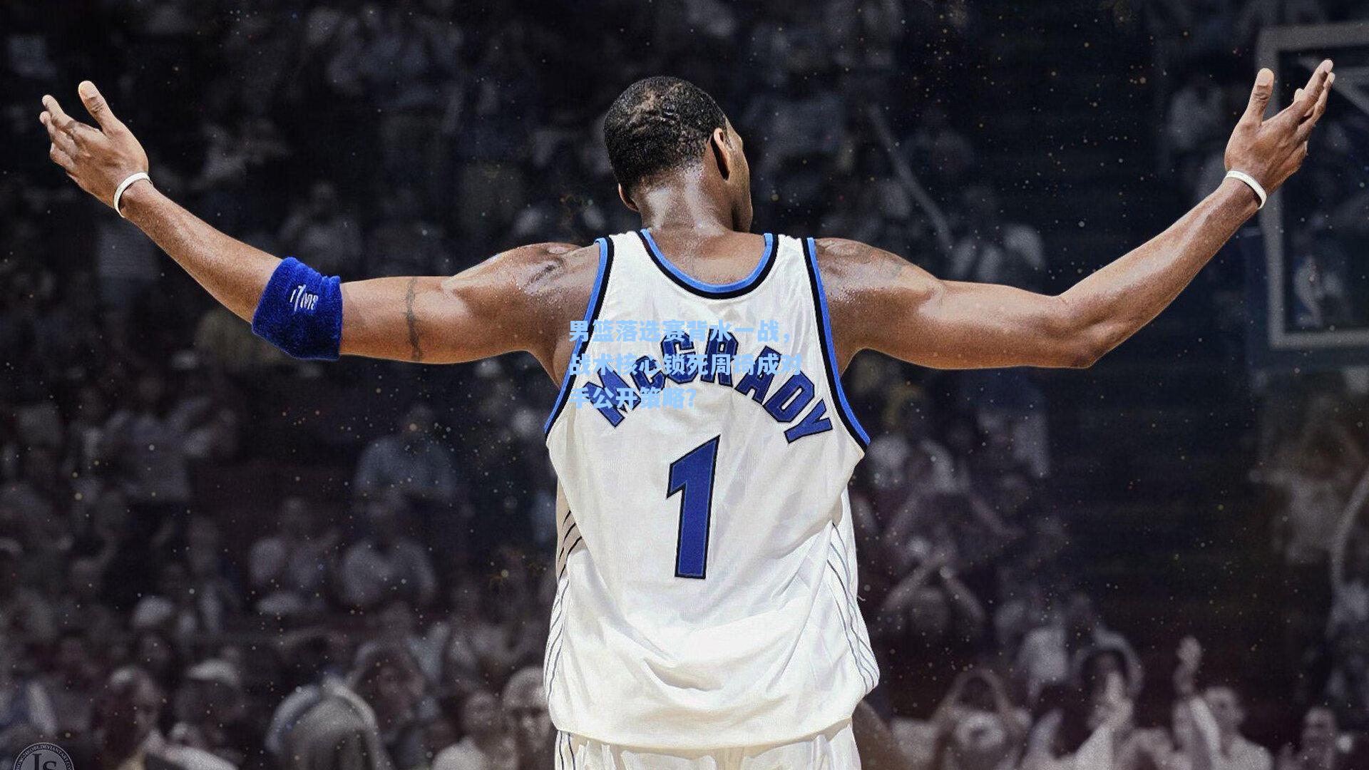 男篮落选赛背水一战，战术核心锁死周琦成对手公开策略？