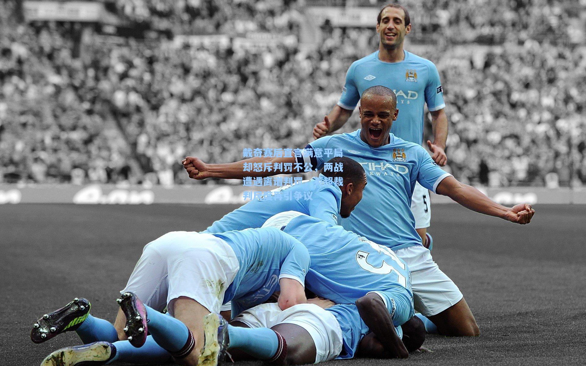 戴奇赛后直言满意平局却怒斥判罚不公，两战遭遇离谱判罚，英超裁判尺度再引争议