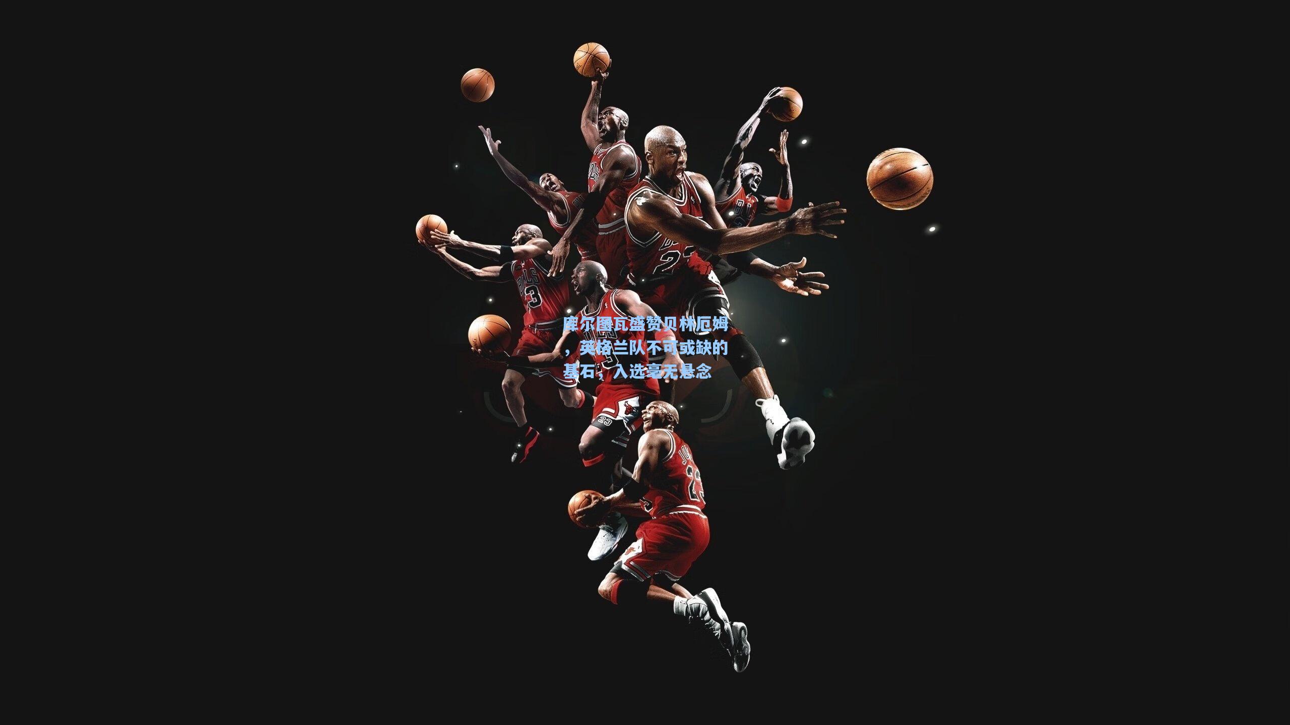 库尔图瓦盛赞贝林厄姆，英格兰队不可或缺的基石，入选毫无悬念