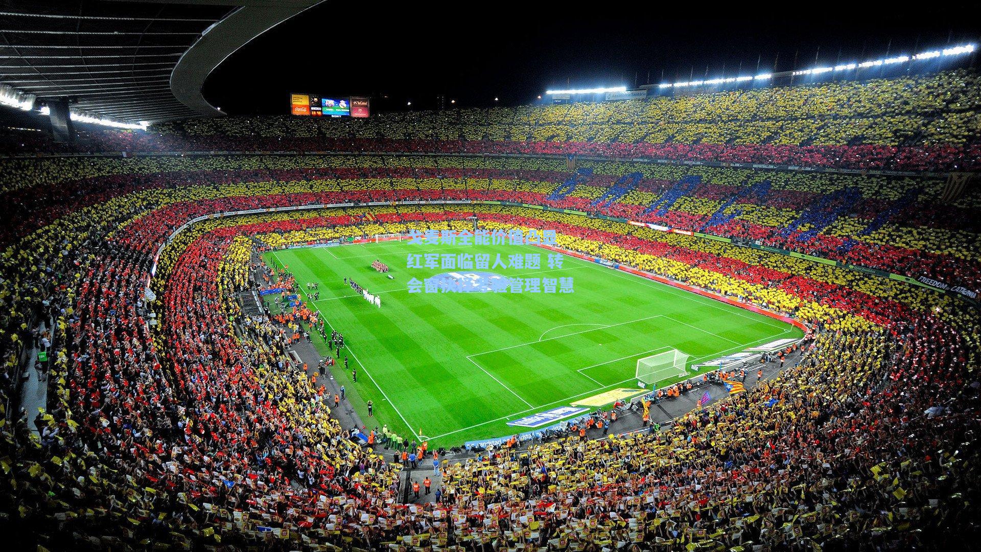 戈麦斯全能价值凸显 红军面临留人难题 转会窗抉择考验管理智慧